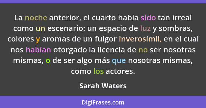 La noche anterior, el cuarto había sido tan irreal como un escenario: un espacio de luz y sombras, colores y aromas de un fulgor invero... - Sarah Waters