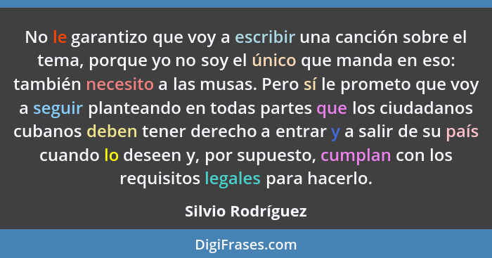 No le garantizo que voy a escribir una canción sobre el tema, porque yo no soy el único que manda en eso: también necesito a las mu... - Silvio Rodríguez