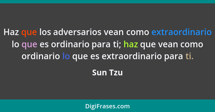 Haz que los adversarios vean como extraordinario lo que es ordinario para ti; haz que vean como ordinario lo que es extraordinario para ti.... - Sun Tzu