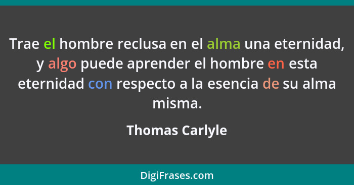 Trae el hombre reclusa en el alma una eternidad, y algo puede aprender el hombre en esta eternidad con respecto a la esencia de su al... - Thomas Carlyle