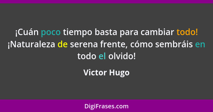 ¡Cuán poco tiempo basta para cambiar todo! ¡Naturaleza de serena frente, cómo sembráis en todo el olvido!... - Victor Hugo