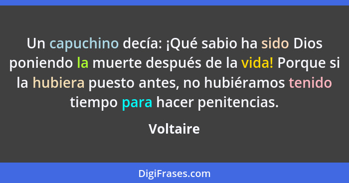 Un capuchino decía: ¡Qué sabio ha sido Dios poniendo la muerte después de la vida! Porque si la hubiera puesto antes, no hubiéramos tenido... - Voltaire