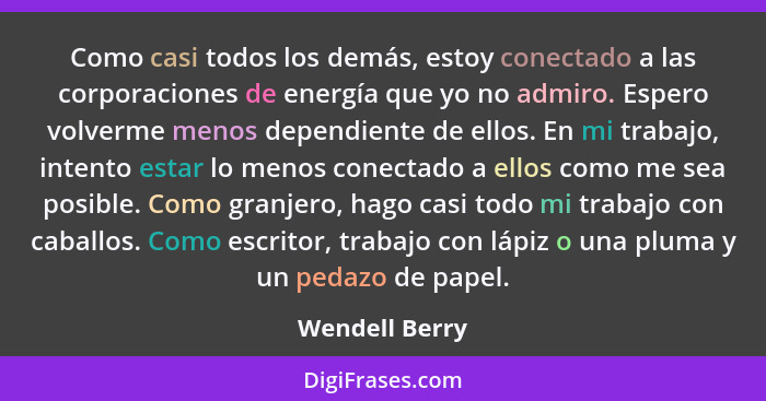 Como casi todos los demás, estoy conectado a las corporaciones de energía que yo no admiro. Espero volverme menos dependiente de ellos... - Wendell Berry