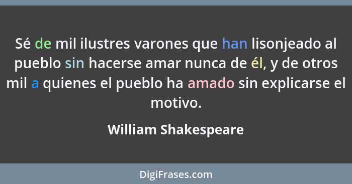 Sé de mil ilustres varones que han lisonjeado al pueblo sin hacerse amar nunca de él, y de otros mil a quienes el pueblo ha amad... - William Shakespeare