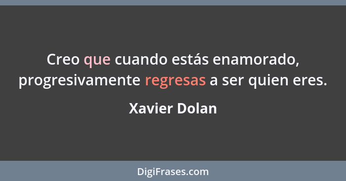 Creo que cuando estás enamorado, progresivamente regresas a ser quien eres.... - Xavier Dolan