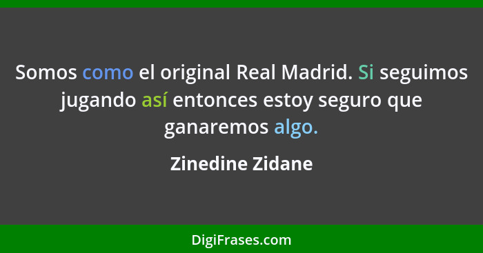 Somos como el original Real Madrid. Si seguimos jugando así entonces estoy seguro que ganaremos algo.... - Zinedine Zidane