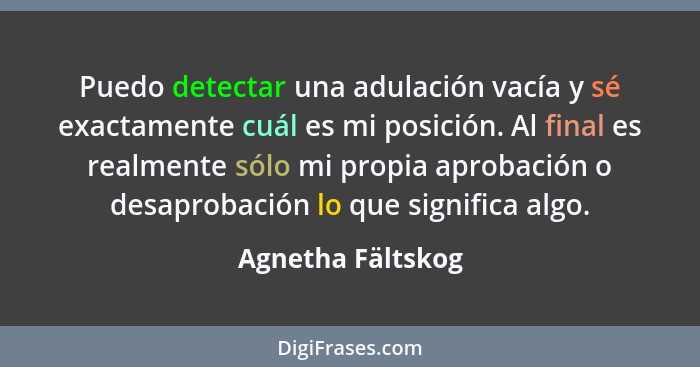 Puedo detectar una adulación vacía y sé exactamente cuál es mi posición. Al final es realmente sólo mi propia aprobación o desaprob... - Agnetha Fältskog