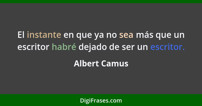 El instante en que ya no sea más que un escritor habré dejado de ser un escritor.... - Albert Camus