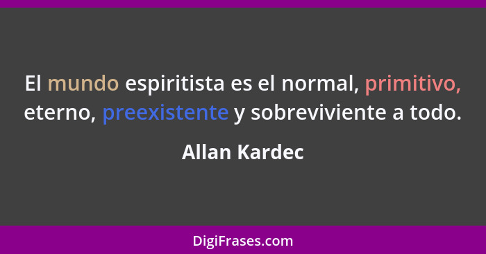 El mundo espiritista es el normal, primitivo, eterno, preexistente y sobreviviente a todo.... - Allan Kardec