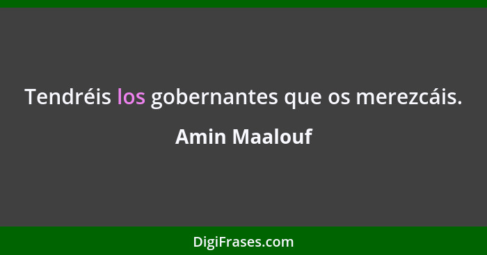 Tendréis los gobernantes que os merezcáis.... - Amin Maalouf