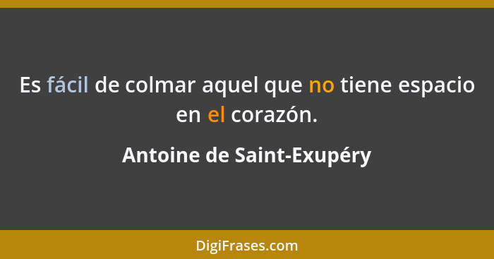 Es fácil de colmar aquel que no tiene espacio en el corazón.... - Antoine de Saint-Exupéry