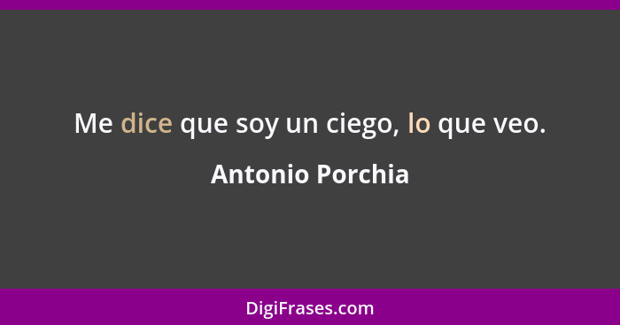 Me dice que soy un ciego, lo que veo.... - Antonio Porchia