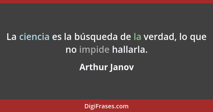 La ciencia es la búsqueda de la verdad, lo que no impide hallarla.... - Arthur Janov