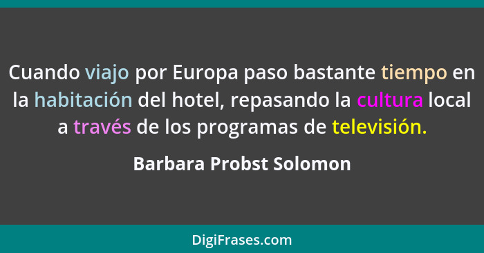 Cuando viajo por Europa paso bastante tiempo en la habitación del hotel, repasando la cultura local a través de los programas... - Barbara Probst Solomon