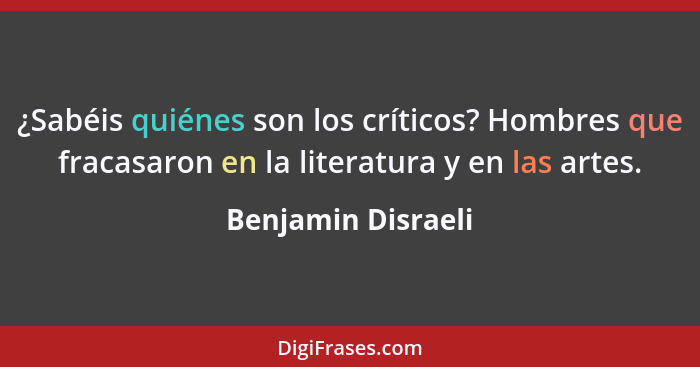 ¿Sabéis quiénes son los críticos? Hombres que fracasaron en la literatura y en las artes.... - Benjamin Disraeli