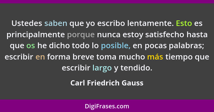 Ustedes saben que yo escribo lentamente. Esto es principalmente porque nunca estoy satisfecho hasta que os he dicho todo lo pos... - Carl Friedrich Gauss