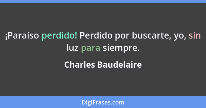 ¡Paraíso perdido! Perdido por buscarte, yo, sin luz para siempre.... - Charles Baudelaire