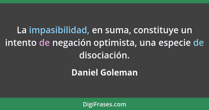 La impasibilidad, en suma, constituye un intento de negación optimista, una especie de disociación.... - Daniel Goleman
