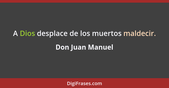 A Dios desplace de los muertos maldecir.... - Don Juan Manuel