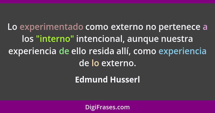 Lo experimentado como externo no pertenece a los "interno" intencional, aunque nuestra experiencia de ello resida allí, como experien... - Edmund Husserl