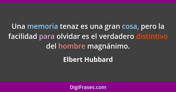 Una memoria tenaz es una gran cosa, pero la facilidad para olvidar es el verdadero distintivo del hombre magnánimo.... - Elbert Hubbard