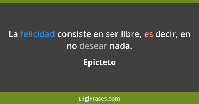 La felicidad consiste en ser libre, es decir, en no desear nada.... - Epicteto