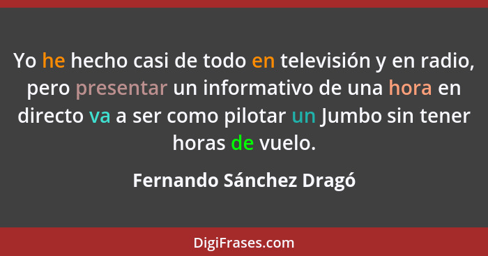 Yo he hecho casi de todo en televisión y en radio, pero presentar un informativo de una hora en directo va a ser como pilotar... - Fernando Sánchez Dragó