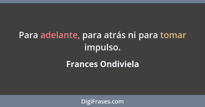 Para adelante, para atrás ni para tomar impulso.... - Frances Ondiviela