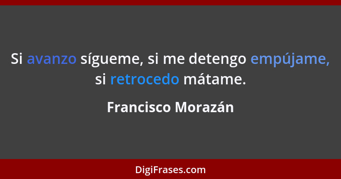 Si avanzo sígueme, si me detengo empújame, si retrocedo mátame.... - Francisco Morazán