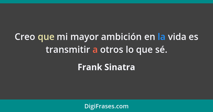 Creo que mi mayor ambición en la vida es transmitir a otros lo que sé.... - Frank Sinatra