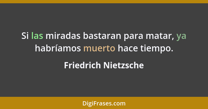 Si las miradas bastaran para matar, ya habríamos muerto hace tiempo.... - Friedrich Nietzsche