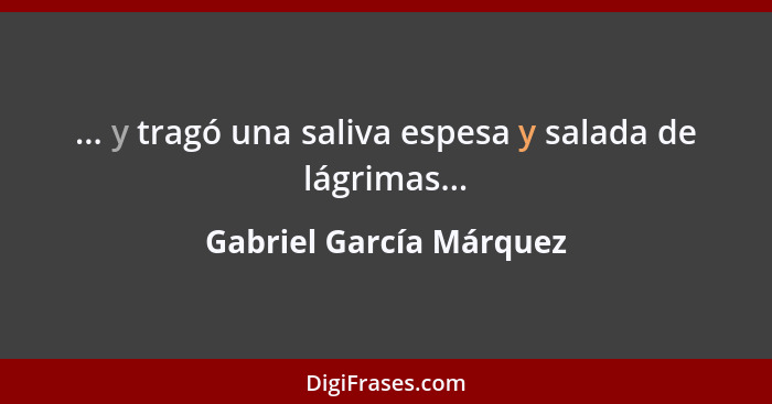 ... y tragó una saliva espesa y salada de lágrimas...... - Gabriel García Márquez