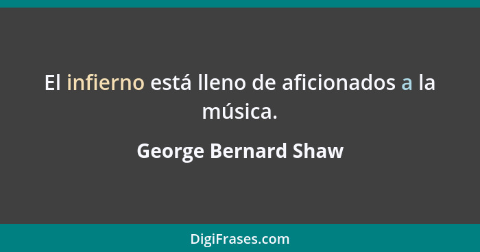 El infierno está lleno de aficionados a la música.... - George Bernard Shaw