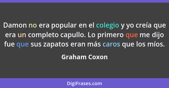 Damon no era popular en el colegio y yo creía que era un completo capullo. Lo primero que me dijo fue que sus zapatos eran más caros qu... - Graham Coxon