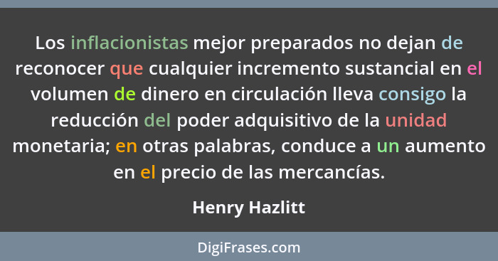 Los inflacionistas mejor preparados no dejan de reconocer que cualquier incremento sustancial en el volumen de dinero en circulación l... - Henry Hazlitt