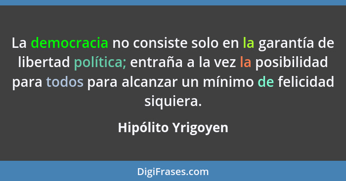 La democracia no consiste solo en la garantía de libertad política; entraña a la vez la posibilidad para todos para alcanzar un mí... - Hipólito Yrigoyen