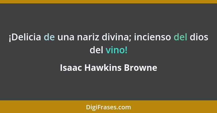 ¡Delicia de una nariz divina; incienso del dios del vino!... - Isaac Hawkins Browne