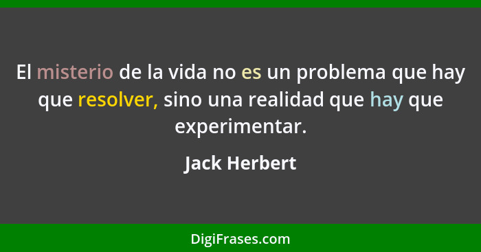 El misterio de la vida no es un problema que hay que resolver, sino una realidad que hay que experimentar.... - Jack Herbert