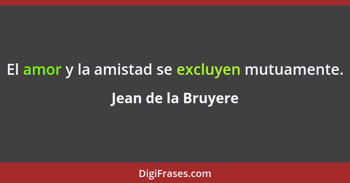 El amor y la amistad se excluyen mutuamente.... - Jean de la Bruyere