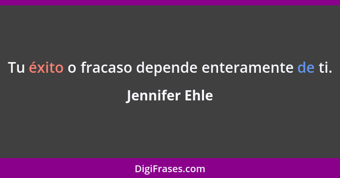 Tu éxito o fracaso depende enteramente de ti.... - Jennifer Ehle