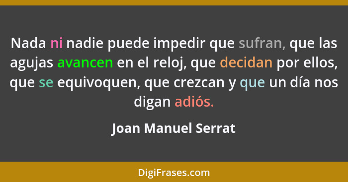 Nada ni nadie puede impedir que sufran, que las agujas avancen en el reloj, que decidan por ellos, que se equivoquen, que crezcan... - Joan Manuel Serrat