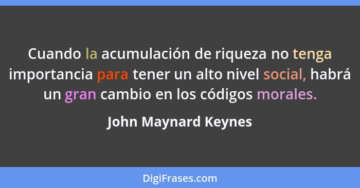 Cuando la acumulación de riqueza no tenga importancia para tener un alto nivel social, habrá un gran cambio en los códigos moral... - John Maynard Keynes