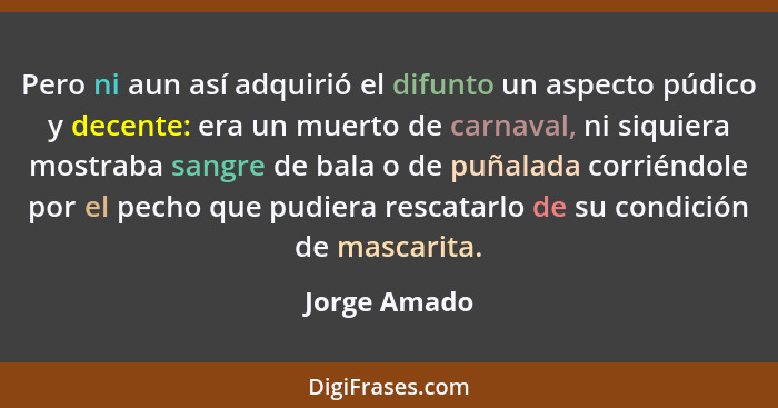 Pero ni aun así adquirió el difunto un aspecto púdico y decente: era un muerto de carnaval, ni siquiera mostraba sangre de bala o de puñ... - Jorge Amado