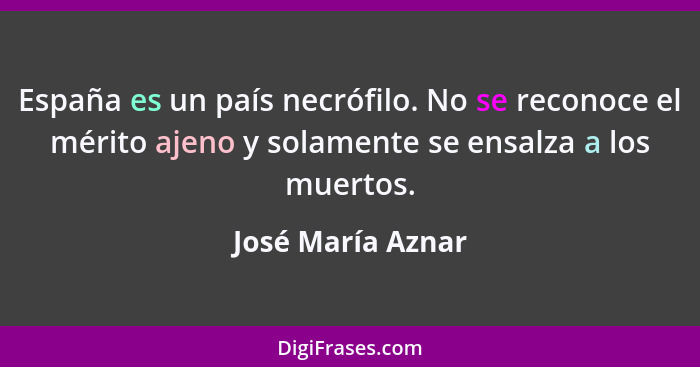 España es un país necrófilo. No se reconoce el mérito ajeno y solamente se ensalza a los muertos.... - José María Aznar