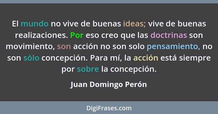 El mundo no vive de buenas ideas; vive de buenas realizaciones. Por eso creo que las doctrinas son movimiento, son acción no son... - Juan Domingo Perón