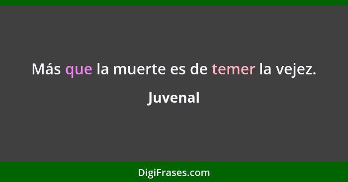 Más que la muerte es de temer la vejez.... - Juvenal