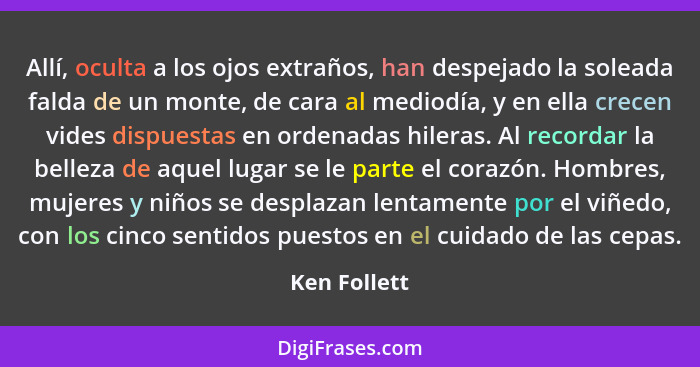 Allí, oculta a los ojos extraños, han despejado la soleada falda de un monte, de cara al mediodía, y en ella crecen vides dispuestas en... - Ken Follett