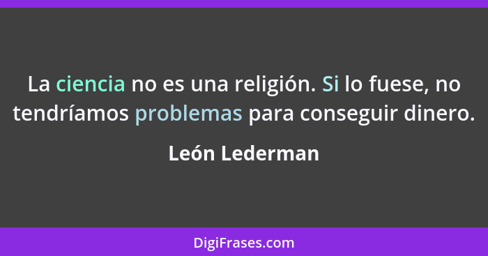 La ciencia no es una religión. Si lo fuese, no tendríamos problemas para conseguir dinero.... - León Lederman