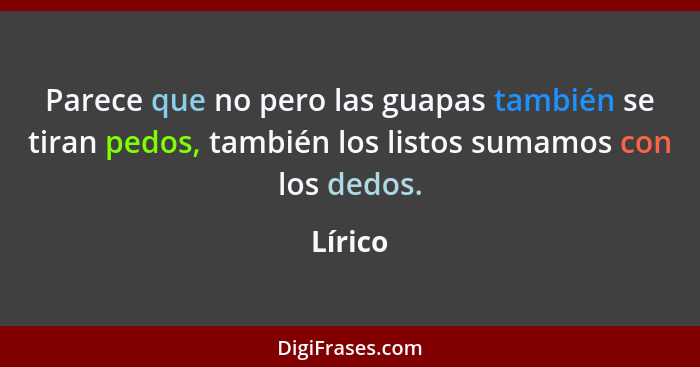 Parece que no pero las guapas también se tiran pedos, también los listos sumamos con los dedos.... - Lírico