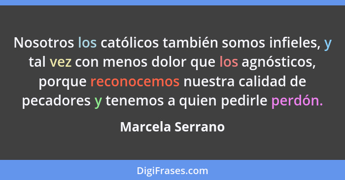 Nosotros los católicos también somos infieles, y tal vez con menos dolor que los agnósticos, porque reconocemos nuestra calidad de p... - Marcela Serrano